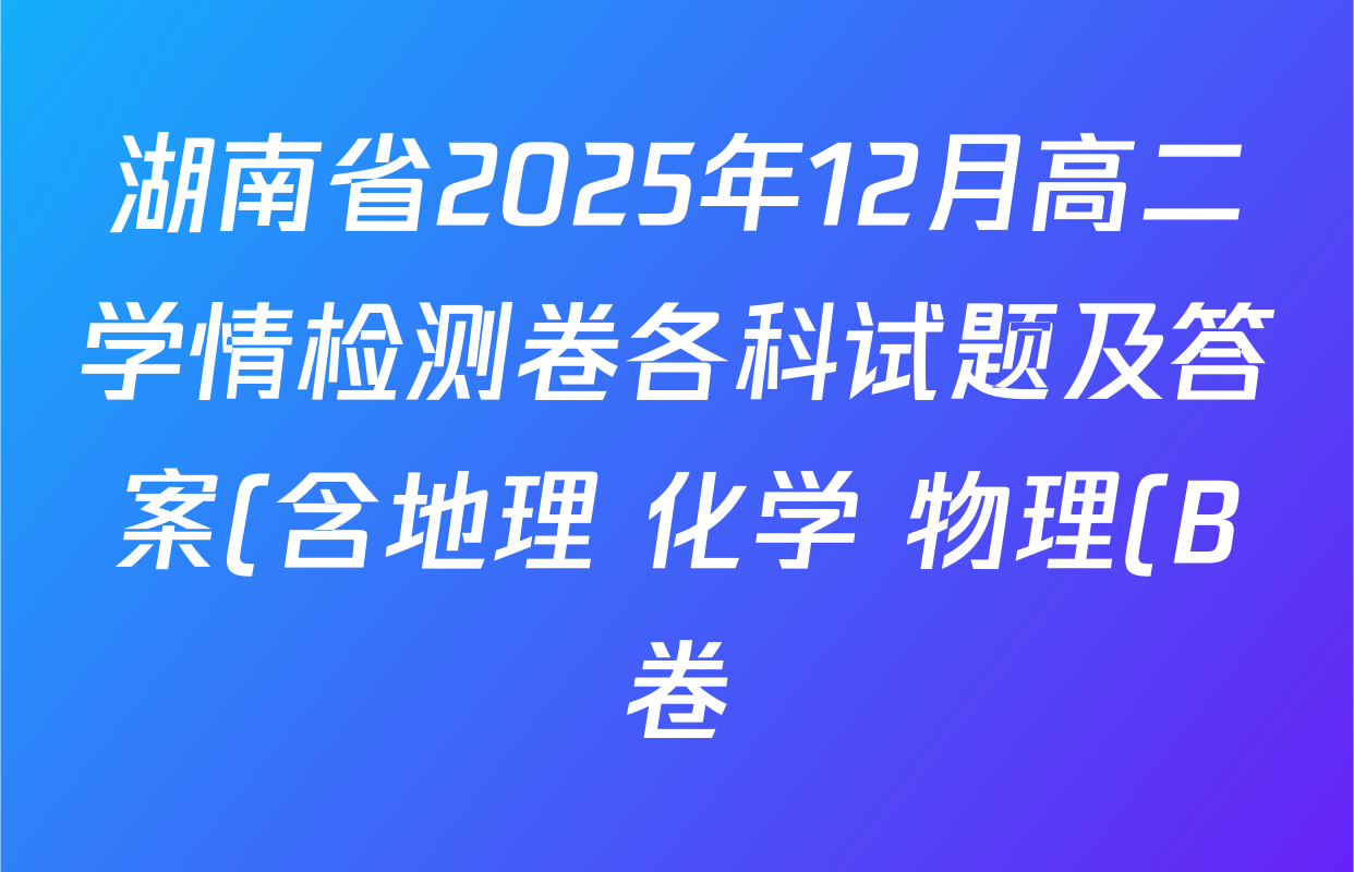 湖南省2025年12月高二学情检测卷各科试题及答案(含地理 化学 物理(B卷)等) 湖南省2025年12月高二学情检测卷各科试题及答案(含地理 化学 物理(B卷)等)